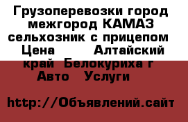 Грузоперевозки город/межгород КАМАЗ сельхозник с прицепом › Цена ­ 10 - Алтайский край, Белокуриха г. Авто » Услуги   